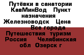 Путёвки в санатории КавМинВод › Пункт назначения ­ Железноводск › Цена ­ 2 000 - Все города Путешествия, туризм » Россия   . Челябинская обл.,Озерск г.